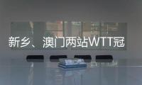 新鄉(xiāng)、澳門兩站WTT冠軍賽參賽名單公布