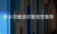 新鄉(xiāng)雙壁波紋管信譽推薦報價