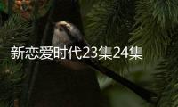 新戀愛時代23集24集劇情介紹【電視劇】風尚中國網