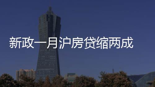 新政一月滬房貸縮兩成 憂斷供銀行繼續嚴控