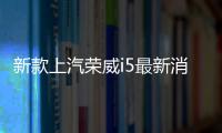 新款上汽榮威i5最新消息 將4月正式上市