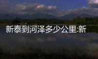 新泰到河澤多少公里:新泰至河池距離多遠(yuǎn)