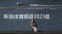 新浪體育頻道2023最新聞2023最新新聞