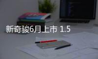 新奇駿6月上市 1.5T動力表現(xiàn)比2.0還強