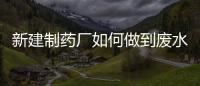 新建制藥廠如何做到廢水達標排放處理掉的（制藥廠工業(yè)廢水怎么處理好）