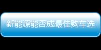 新能源能否成最佳購車選擇 燃油車末路來臨？