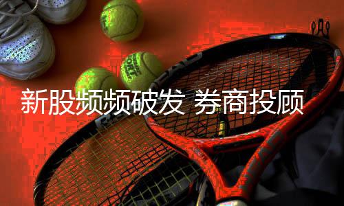 新股頻頻破發 券商投顧引導投資者選擇性打新