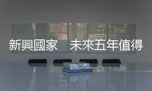 新興國(guó)家　未來(lái)五年值得期待｜天下雜誌