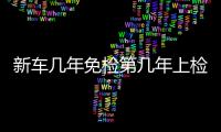 新車幾年免檢第幾年上檢測臺（新車幾年免檢）