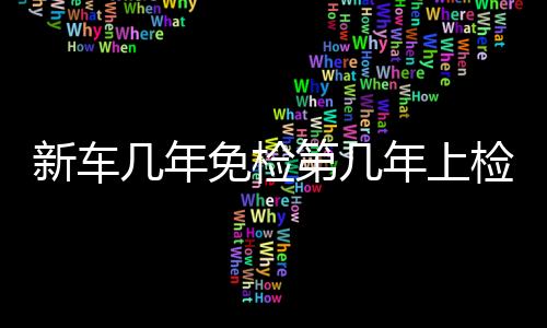 新車幾年免檢第幾年上檢測臺（新車幾年免檢）