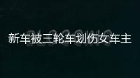 新車被三輪車劃傷女車主放棄索賠 車險報銷可行嗎