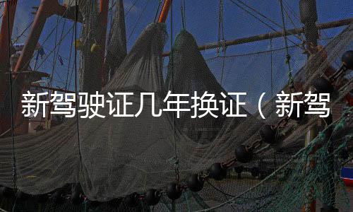 新駕駛證幾年換證（新駕考規(guī)定）