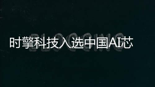 時擎科技入選中國AI芯片企業50強