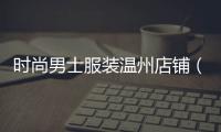 時尚男士服裝溫州店鋪（溫州男裝休閑品牌有哪些）