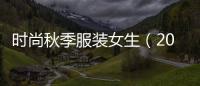 時尚秋季服裝女生（2021秋季時尚女裝穿搭）