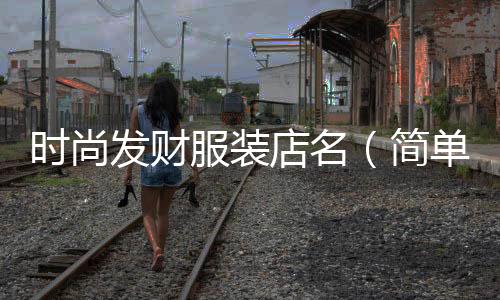 時尚發財服裝店名(簡單又寓意發財的服裝店名)