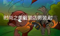 時尚之美服裝店男裝,時尚之美服裝店男裝怎么樣