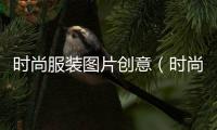 時尚服裝圖片創(chuàng)意（時尚服裝效果圖高清圖）