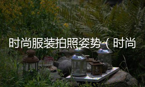 時尚服裝拍照姿勢（時尚服裝拍攝）