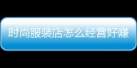 時(shí)尚服裝店怎么經(jīng)營好賺錢,時(shí)尚服裝店裝修圖片