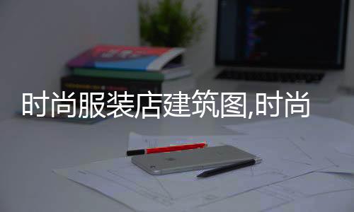 時尚服裝店建筑圖,時尚服裝店裝修風格圖片