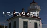 時(shí)尚大氣的SUV 配置豐富價(jià)格走心！