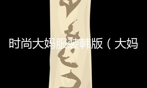 時尚大媽服裝韓版（大媽韓版休閑套裝）