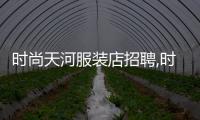時(shí)尚天河服裝店招聘,時(shí)尚天河公司
