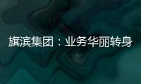 旗濱集團(tuán)：業(yè)務(wù)華麗轉(zhuǎn)身 上漲行情呼之欲出,企業(yè)新聞