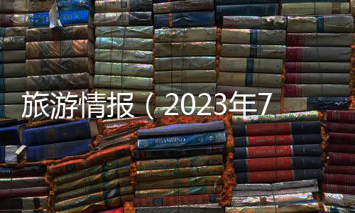 旅游情報（2023年7月25日至2023年7月31日）