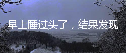 早上睡過頭了，結(jié)果發(fā)現(xiàn)是因?yàn)轸[鐘沒響時，你會應(yīng)該怎樣？