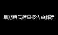 早期唐氏篩查報告單解讀,如何正確理解唐氏篩查結果