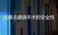 無痕去眼袋手術的安全性如何