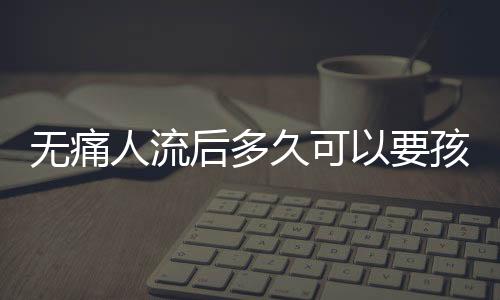 無痛人流后多久可以要孩子