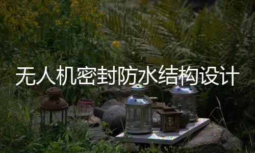 無人機密封防水結(jié)構(gòu)設(shè)計