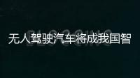 無(wú)人駕駛汽車將成我國(guó)智能制造新名片