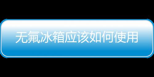 無氟冰箱應(yīng)該如何使用