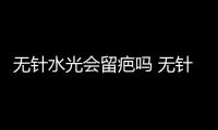 無針水光會留疤嗎 無針水光疼嗎