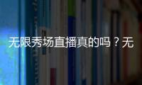 無限秀場直播真的嗎？無限秀場直播有福利直播嗎？無限秀場直播怎么下載