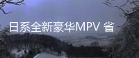 日系全新豪華MPV 省油省心很靠