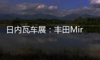 日內(nèi)瓦車(chē)展：豐田Mirai日內(nèi)瓦現(xiàn)場(chǎng)實(shí)拍