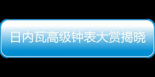 日內瓦高級鐘表大賞揭曉，BVLGARI寶格麗斬獲兩項大獎