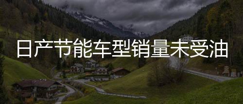 日產節能車型銷量未受油價下跌影響