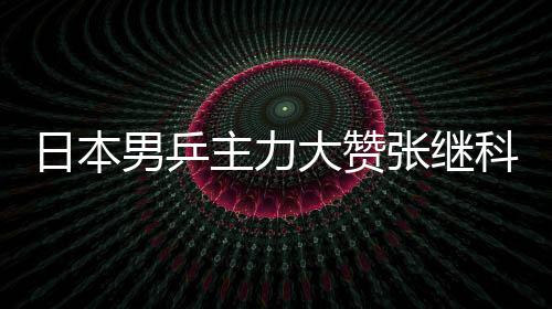 日本男乒主力大贊張繼科：他改變了現代乒乓球