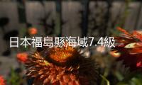 日本福島縣海域7.4級地震　已致3死126傷