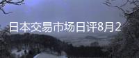 日本交易市場日評8月20日：降息預(yù)期誠然，美元匯率繼續(xù)走低