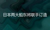 日本兩大船東將聯手訂造20000TEU船