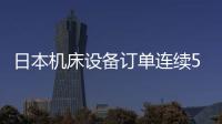 日本機床設備訂單連續5個月同比下降