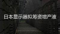 日本顯示器擬籌資增產液晶面板 應對蘋果訂單,行業資訊