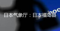 日本氣象廳：日本福島縣近海發生6.0級地震